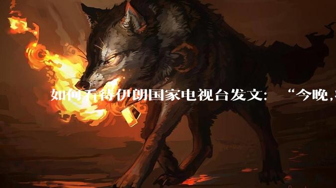 如何看待伊朗国家电视台发文：“今晚,将会发生一件大事,让世界铭记几个世纪。”？