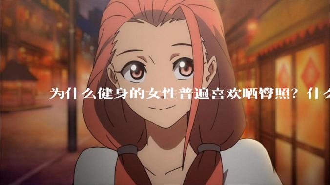 为什么健身的女性普遍喜欢晒臀照？什么心理？