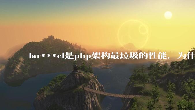 lar***el是php架构最垃圾的性能，为什么那么多人还是自我感觉良好？
