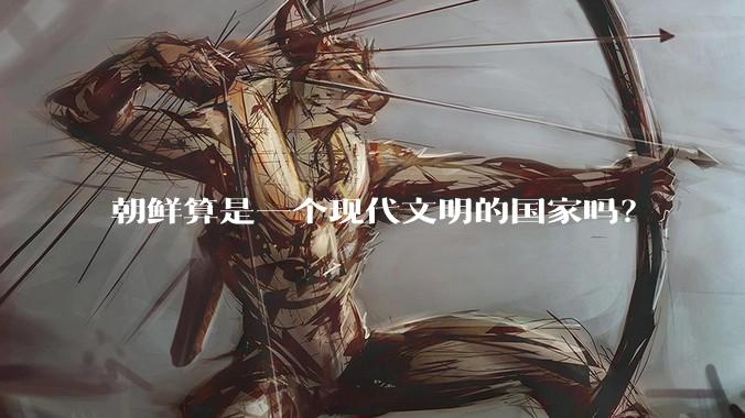 朝鲜算是一个现代文明的国家吗？