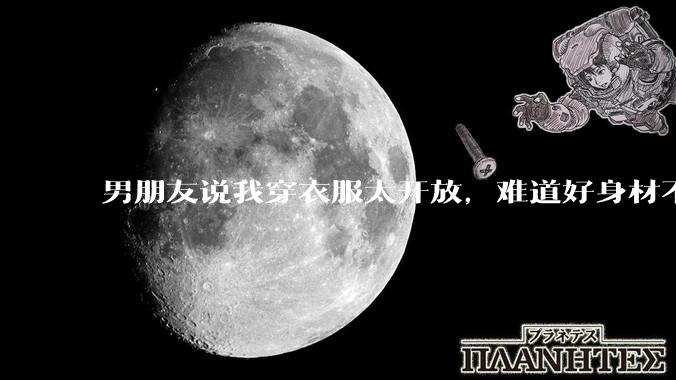 男朋友说我穿衣服太开放，难道好身材不应该显示出来吗？